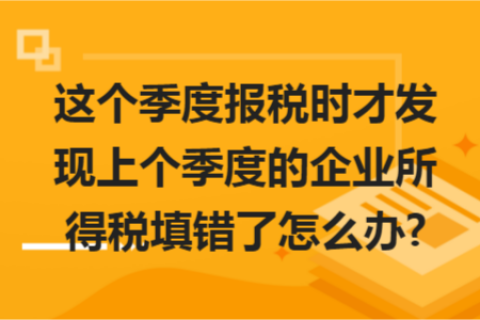 這個季度報稅時才發(fā)現(xiàn)上個季度的企業(yè)所得稅填錯了怎么辦?