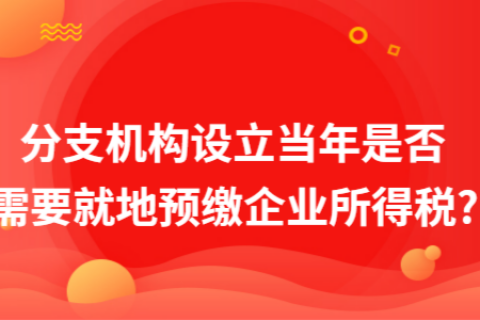 在拉薩成立分支機(jī)構(gòu)（分公司），設(shè)立當(dāng)年是否需要就地預(yù)繳企業(yè)所得稅?